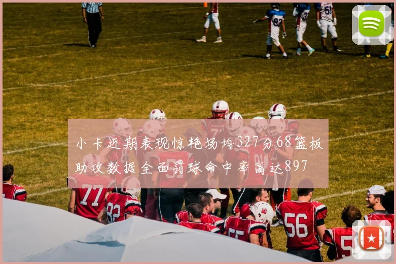 小卡近期表现惊艳场均327分68篮板助攻数据全面罚球命中率高达897