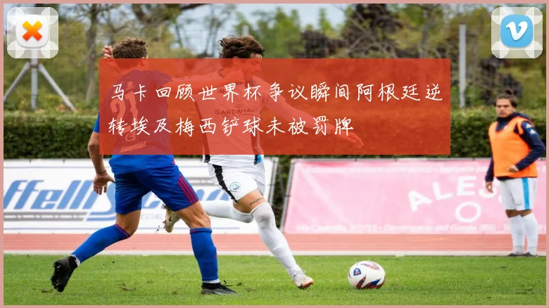 马卡回顾世界杯争议瞬间阿根廷逆转埃及梅西铲球未被罚牌