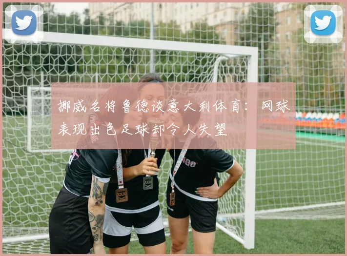 挪威名将鲁德谈意大利体育：网球表现出色足球却令人失望
