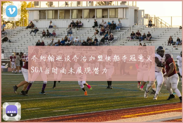 乔约翰逊谈乔治加盟快船夺冠意义SGA当时尚未展现潜力
