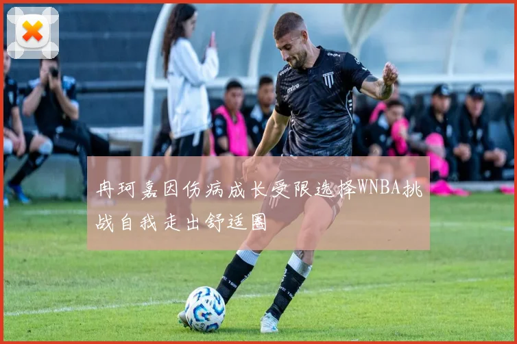 冉珂嘉因伤病成长受限选择WNBA挑战自我走出舒适圈