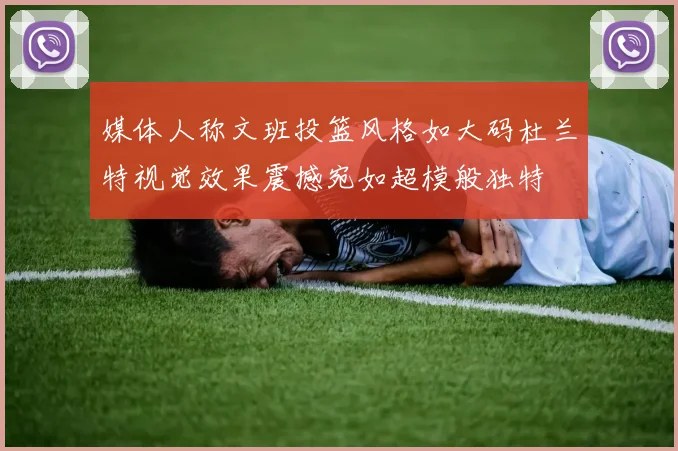 媒体人称文班投篮风格如大码杜兰特视觉效果震撼宛如超模般独特