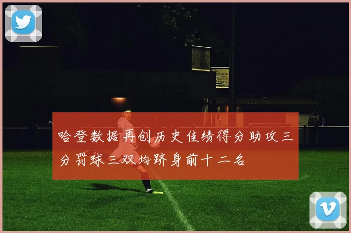 哈登数据再创历史佳绩得分助攻三分罚球三双均跻身前十二名