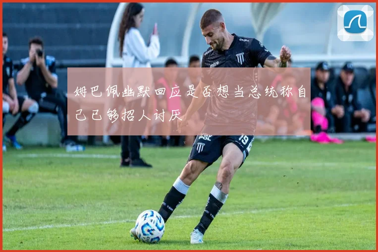 姆巴佩幽默回应是否想当总统称自己已够招人讨厌