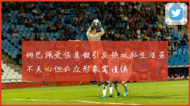 姆巴佩受伤度假引发热议私生活虽不关心但公众形象需谨慎