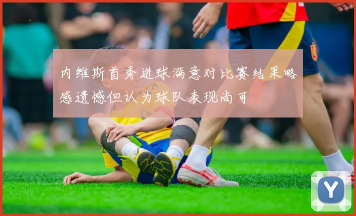 内维斯首秀进球满意对比赛结果略感遗憾但认为球队表现尚可