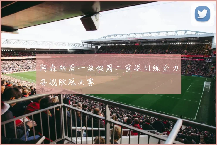 阿森纳周一放假周二重返训练全力备战欧冠决赛