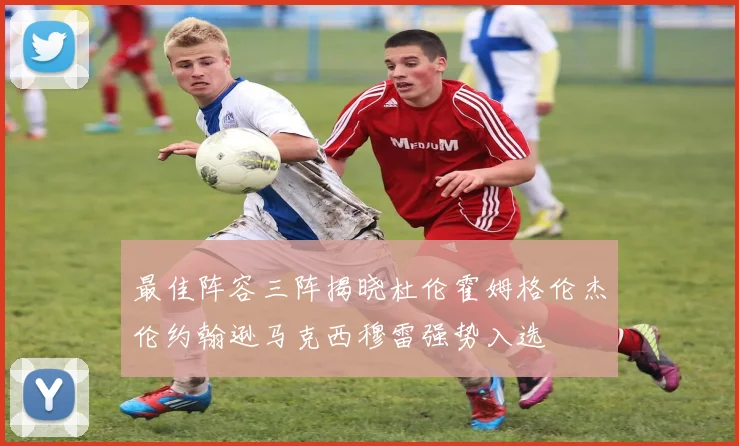 最佳阵容三阵揭晓杜伦霍姆格伦杰伦约翰逊马克西穆雷强势入选