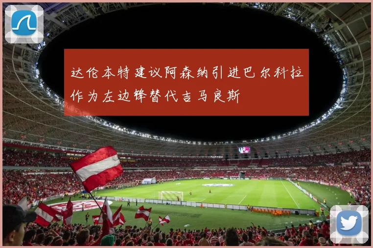 达伦本特建议阿森纳引进巴尔科拉作为左边锋替代吉马良斯