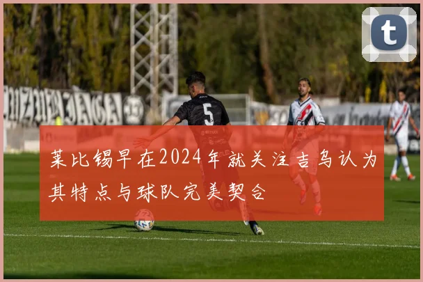 莱比锡早在2024年就关注吉乌认为其特点与球队完美契合