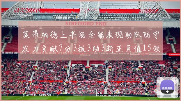 莱昂纳德上半场全能表现助队防守发力贡献7分3板3助3断正负值15领衔全队