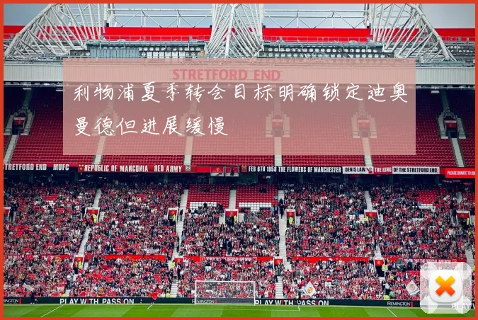 利物浦夏季转会目标明确锁定迪奥曼德但进展缓慢