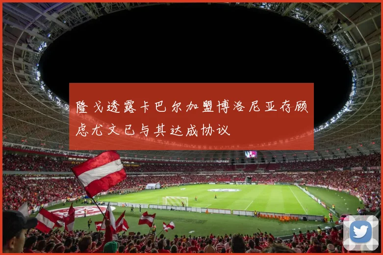 隆戈透露卡巴尔加盟博洛尼亚存顾虑尤文已与其达成协议