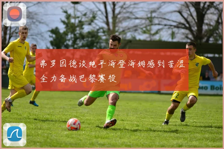 弗罗因德谈绝平海登海姆感到苦涩全力备战巴黎赛役