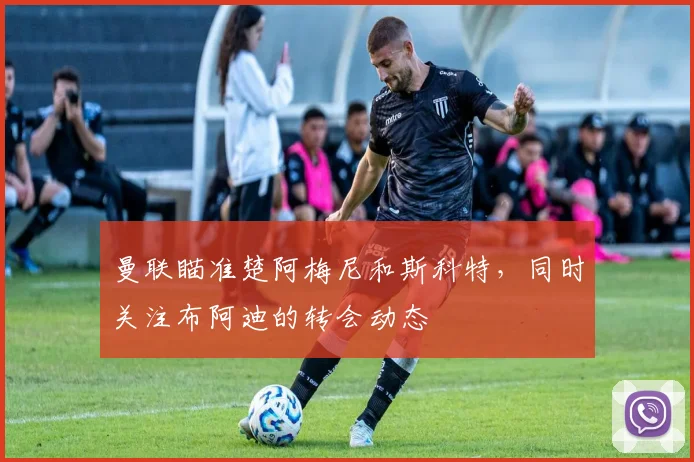 曼联瞄准楚阿梅尼和斯科特，同时关注布阿迪的转会动态
