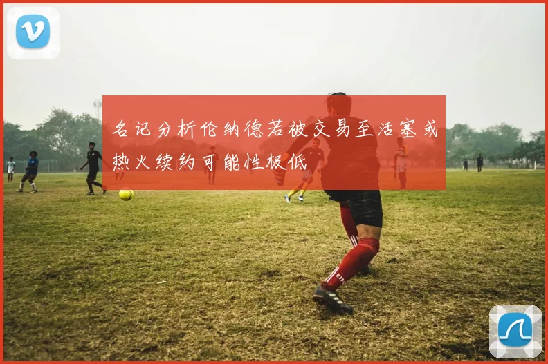 名记分析伦纳德若被交易至活塞或热火续约可能性极低