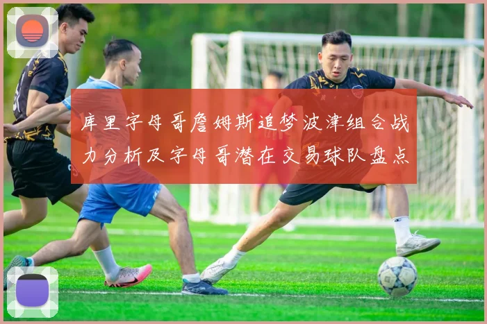 库里字母哥詹姆斯追梦波津组合战力分析及字母哥潜在交易球队盘点