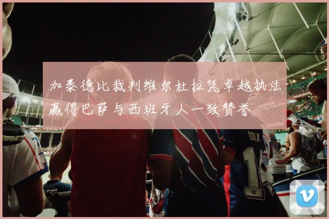 加泰德比裁判维尔杜拉凭卓越执法赢得巴萨与西班牙人一致赞誉