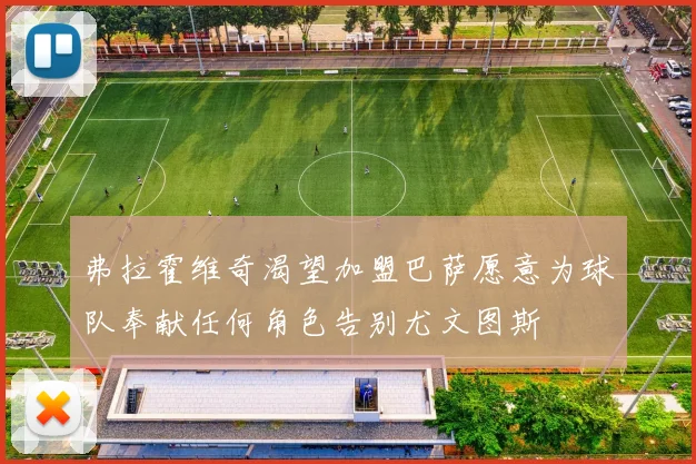 弗拉霍维奇渴望加盟巴萨愿意为球队奉献任何角色告别尤文图斯