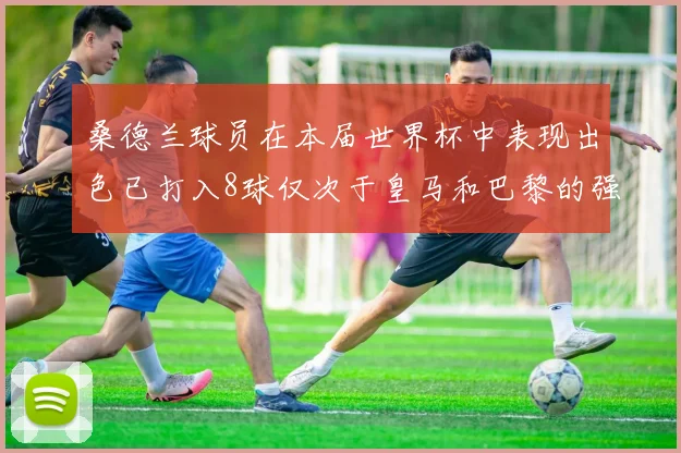桑德兰球员在本届世界杯中表现出色已打入8球仅次于皇马和巴黎的强劲表现