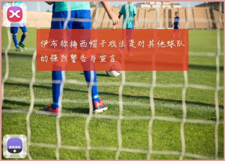 伊布称梅西帽子戏法是对其他球队的强烈警告与宣言