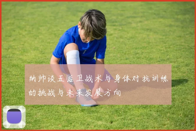 纳帅谈五后卫战术与身体对抗训练的挑战与未来发展方向