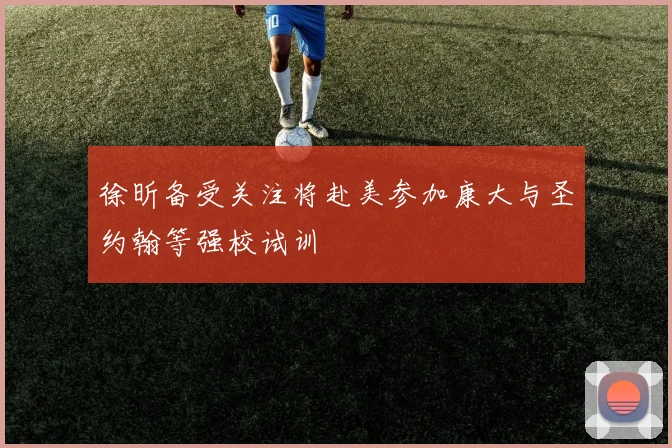 徐昕备受关注将赴美参加康大与圣约翰等强校试训