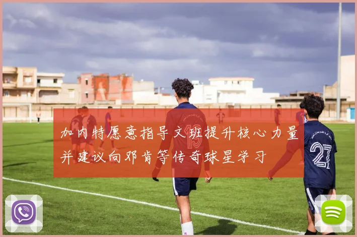 加内特愿意指导文班提升核心力量并建议向邓肯等传奇球星学习