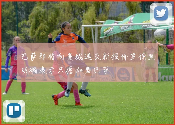 巴萨即将向曼城递交新报价罗德里明确表示只愿加盟巴萨