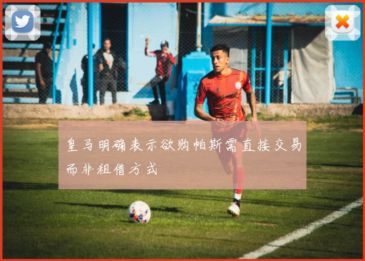 皇马明确表示欲购帕斯需直接交易而非租借方式