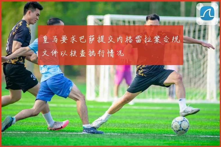 皇马要求巴萨提交内格雷拉案合规文件以核查执行情况
