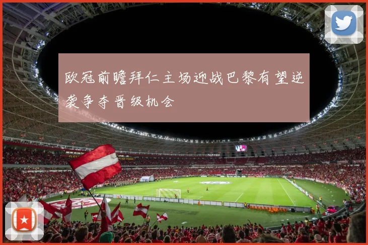 欧冠前瞻拜仁主场迎战巴黎有望逆袭争夺晋级机会