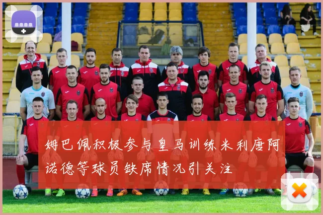 姆巴佩积极参与皇马训练米利唐阿诺德等球员缺席情况引关注