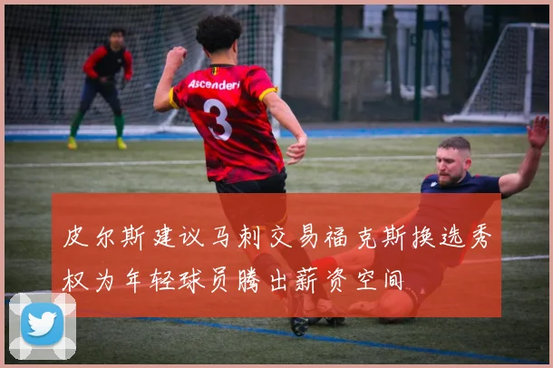 皮尔斯建议马刺交易福克斯换选秀权为年轻球员腾出薪资空间