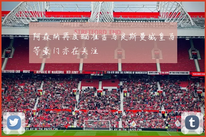 阿森纳再度瞄准吉马良斯曼城皇马等豪门亦在关注