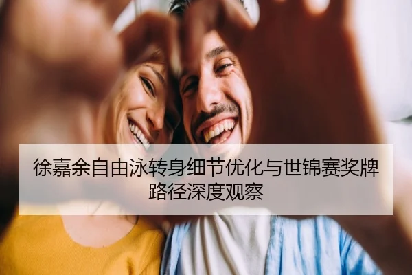 徐嘉余自由泳转身细节优化与世锦赛奖牌路径深度观察